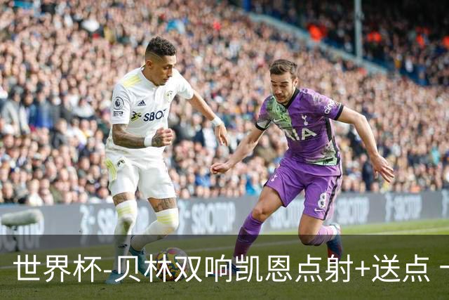 世界杯-贝林双响凯恩点射+送点 十人英格兰3-2墨西哥将战挪威