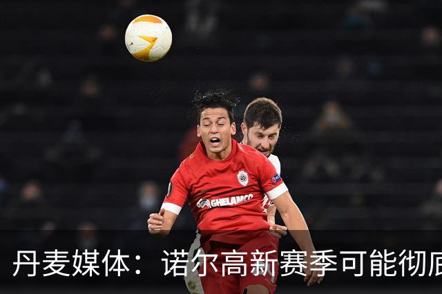 丹麦媒体：诺尔高新赛季可能彻底失去位置，阿森纳愿意听取报价
