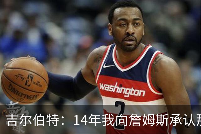 吉尔伯特：14年我向詹姆斯承认那封诅咒信很愚蠢 也让我很尴尬