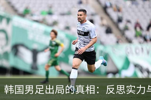 韩国男足出局的真相：反思实力与责任