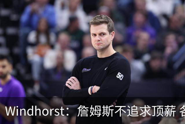 Windhorst：詹姆斯不追求顶薪 各队无需清理空间而该去完善阵容